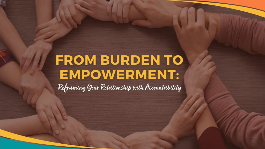 From Burden to Empowerment: Reframing Your Relationship with Accountability